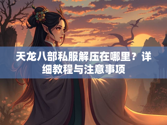 天龙八部私服解压在哪里？详细教程与注意事项