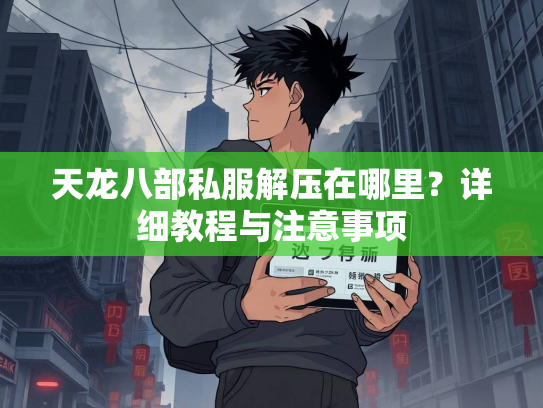 天龙八部私服解压在哪里？详细教程与注意事项