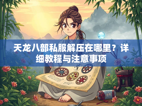 天龙八部私服解压在哪里？详细教程与注意事项