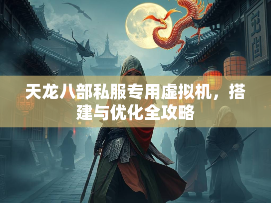 天龙八部私服专用虚拟机，搭建与优化全攻略