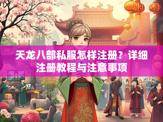 天龙八部私服怎样注册？详细注册教程与注意事项