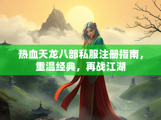 热血天龙八部私服注册指南，重温经典，再战江湖