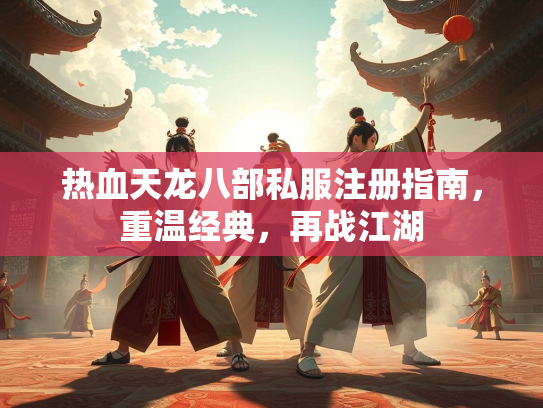 热血天龙八部私服注册指南，重温经典，再战江湖