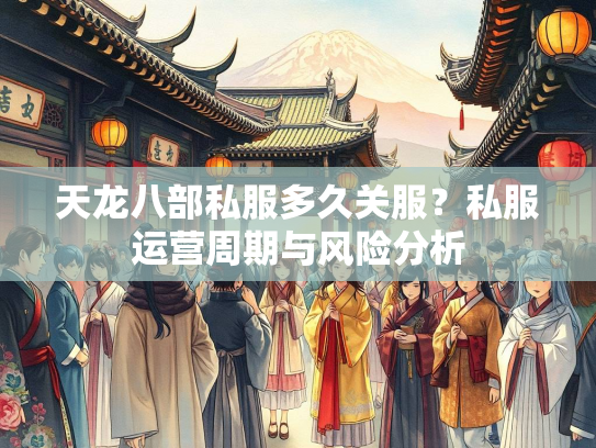 天龙八部私服多久关服？私服运营周期与风险分析  第2张