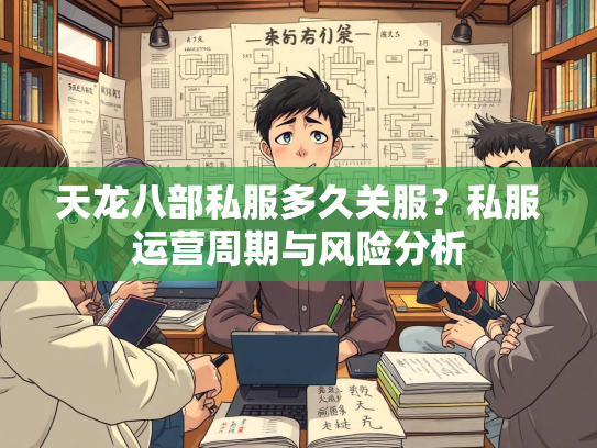 天龙八部私服多久关服？私服运营周期与风险分析  第1张