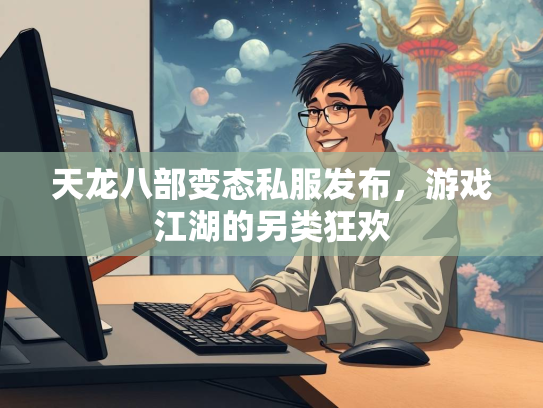 天龙八部变态私服发布，游戏江湖的另类狂欢