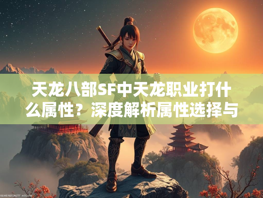 天龙八部SF中天龙职业打什么属性？深度解析属性选择与搭配