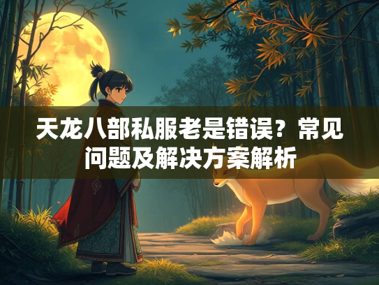 天龙八部私服老是错误？常见问题及解决方案解析
