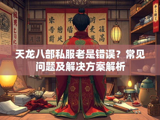 天龙八部私服老是错误？常见问题及解决方案解析