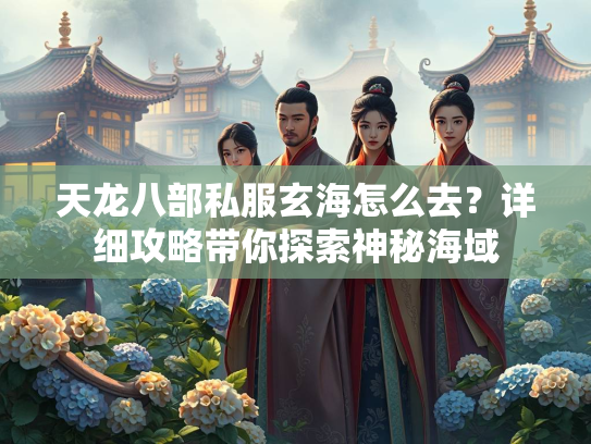 天龙八部私服玄海怎么去？详细攻略带你探索神秘海域