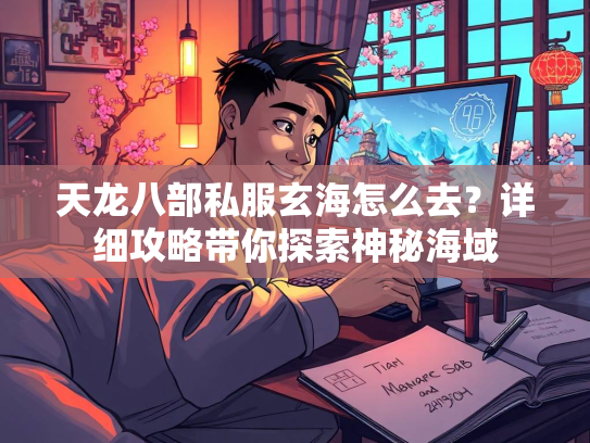 天龙八部私服玄海怎么去？详细攻略带你探索神秘海域