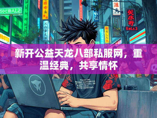 新开公益天龙八部私服网，重温经典，共享情怀