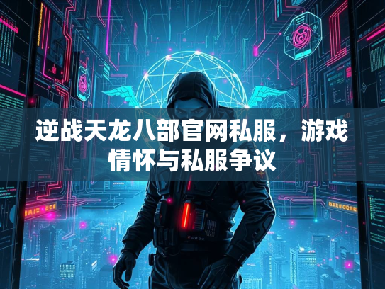 逆战天龙八部官网私服，游戏情怀与私服争议