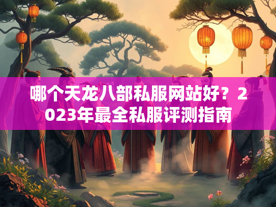哪个天龙八部私服网站好？2023年最全私服评测指南