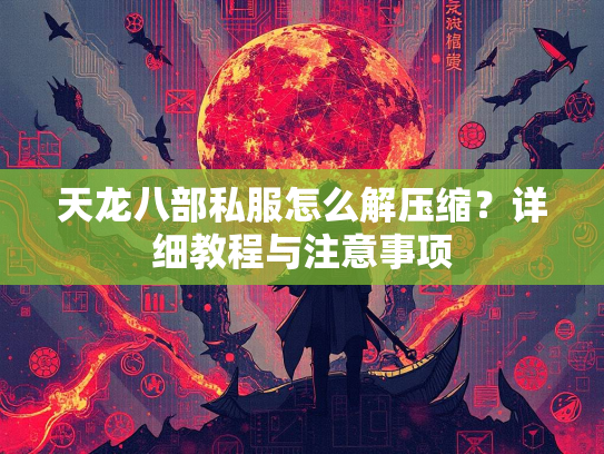 天龙八部私服怎么解压缩？详细教程与注意事项