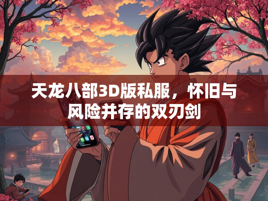 天龙八部3D版私服，怀旧与风险并存的双刃剑