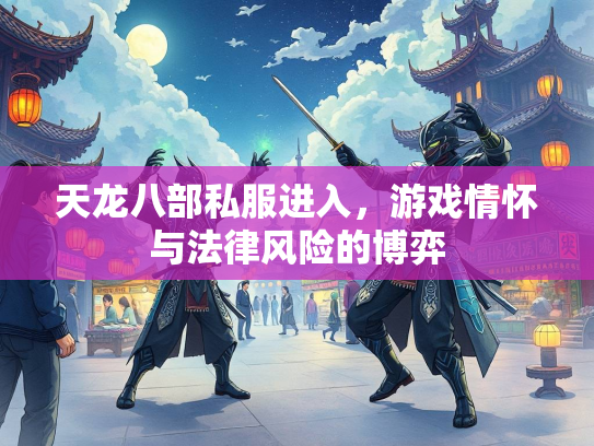 天龙八部私服进入，游戏情怀与法律风险的博弈