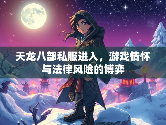 天龙八部私服进入，游戏情怀与法律风险的博弈