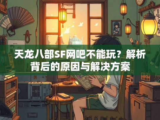 天龙八部SF网吧不能玩？解析背后的原因与解决方案  第2张