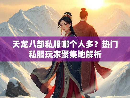 天龙八部私服哪个人多？热门私服玩家聚集地解析