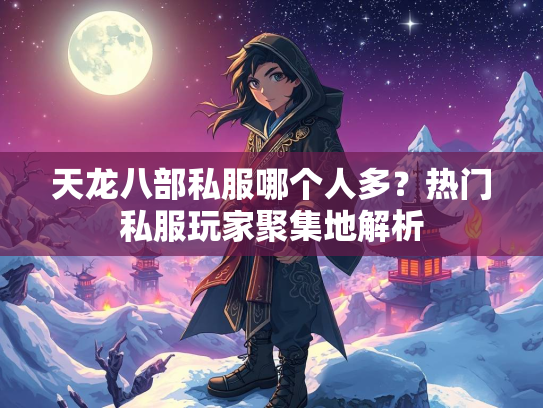 天龙八部私服哪个人多？热门私服玩家聚集地解析