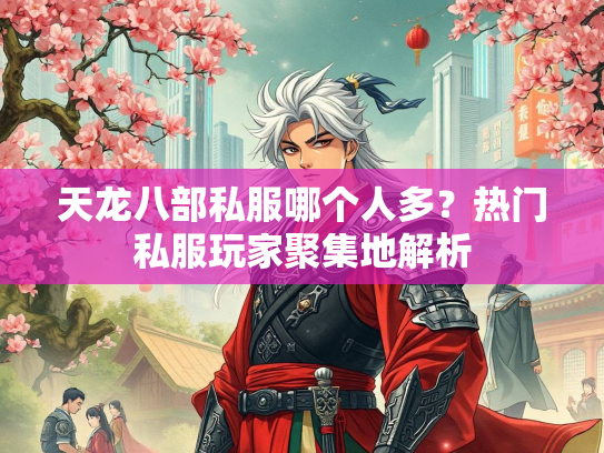天龙八部私服哪个人多？热门私服玩家聚集地解析