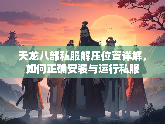 天龙八部私服解压位置详解，如何正确安装与运行私服