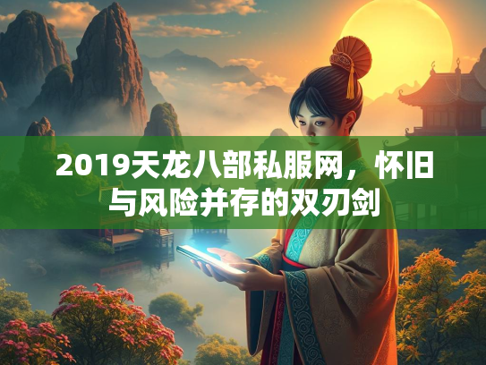 2019天龙八部私服网，怀旧与风险并存的双刃剑