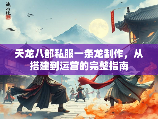 天龙八部私服一条龙制作，从搭建到运营的完整指南