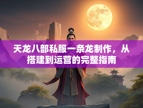 天龙八部私服一条龙制作，从搭建到运营的完整指南