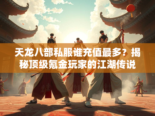天龙八部私服谁充值最多？揭秘顶级氪金玩家的江湖传说