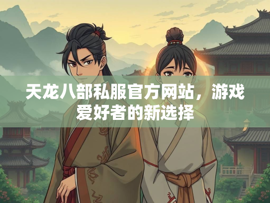 天龙八部私服官方网站，游戏爱好者的新选择  第2张