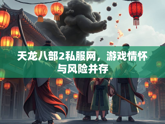 天龙八部2私服网，游戏情怀与风险并存