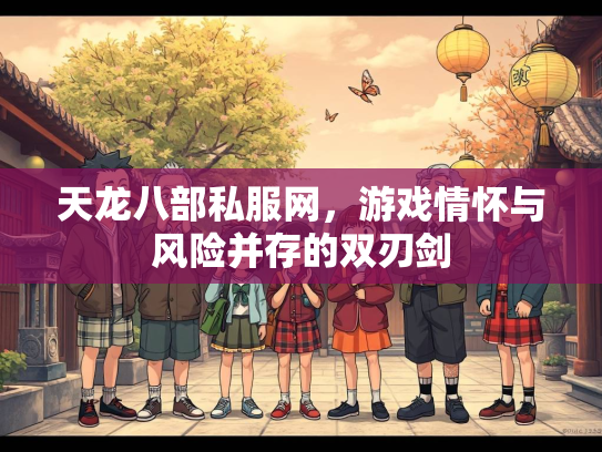 天龙八部私服网，游戏情怀与风险并存的双刃剑
