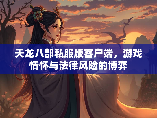 天龙八部私服版客户端，游戏情怀与法律风险的博弈