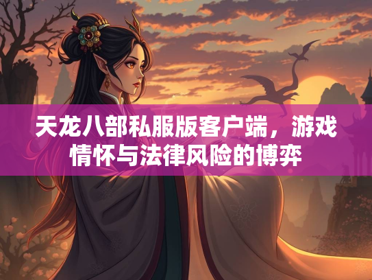 天龙八部私服版客户端，游戏情怀与法律风险的博弈