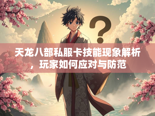 天龙八部私服卡技能现象解析，玩家如何应对与防范