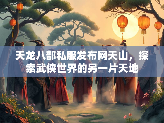 天龙八部私服发布网天山，探索武侠世界的另一片天地