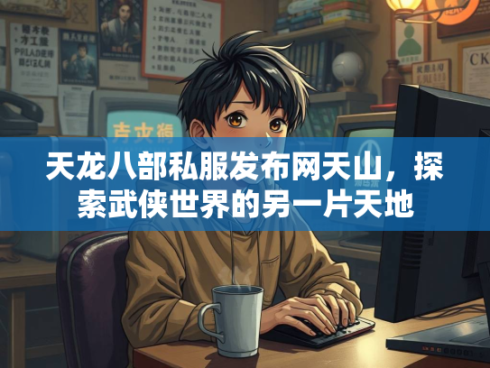 天龙八部私服发布网天山，探索武侠世界的另一片天地