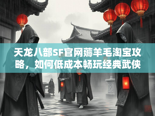 天龙八部SF官网薅羊毛淘宝攻略，如何低成本畅玩经典武侠  第2张
