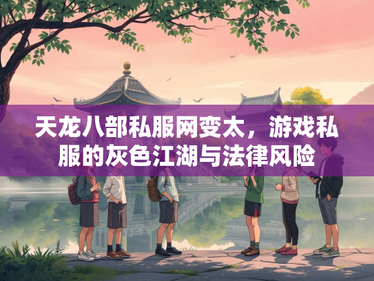 天龙八部私服网变太，游戏私服的灰色江湖与法律风险