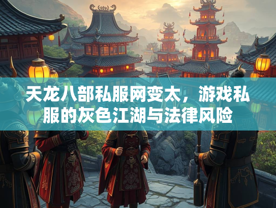 天龙八部私服网变太，游戏私服的灰色江湖与法律风险