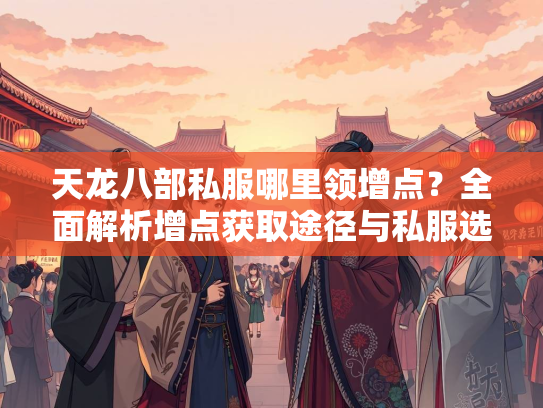 天龙八部私服哪里领增点？全面解析增点获取途径与私服选择