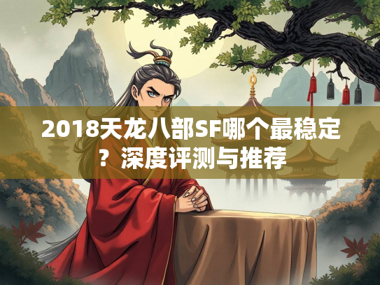 2018天龙八部SF哪个最稳定？深度评测与推荐