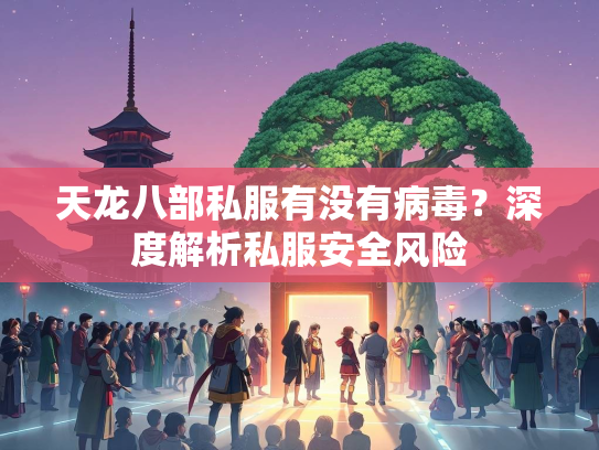 天龙八部私服有没有病毒？深度解析私服安全风险