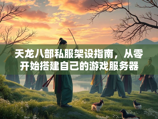 天龙八部私服架设指南，从零开始搭建自己的游戏服务器
