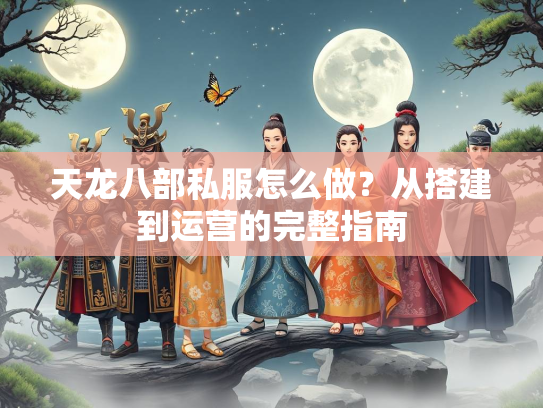 天龙八部私服怎么做？从搭建到运营的完整指南  第2张
