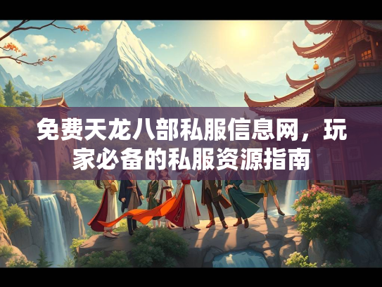 免费天龙八部私服信息网，玩家必备的私服资源指南
