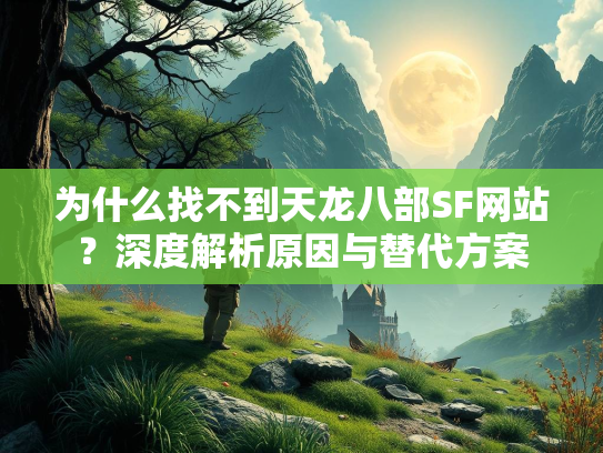 为什么找不到天龙八部SF网站？深度解析原因与替代方案  第1张