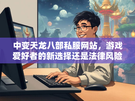 中变天龙八部私服网站，游戏爱好者的新选择还是法律风险？